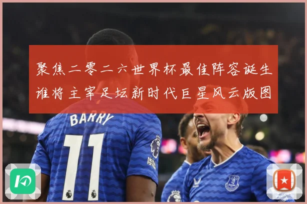 聚焦二零二六世界杯最佳阵容诞生谁将主宰足坛新时代巨星风云版图数据研判-深度解析