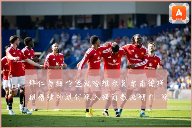 拜仁与纽伦堡就哈维尔费尔南德斯租借续约进行深入磋商数据研判-深度解析