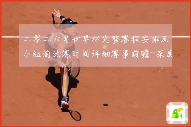 二零二六年世界杯完整赛程安排及小组淘汰赛时间详细赛事前瞻-深度解析