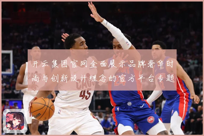 开云集团官网全面展示品牌奢华时尚与创新设计理念的官方平台专题观察-深度解析