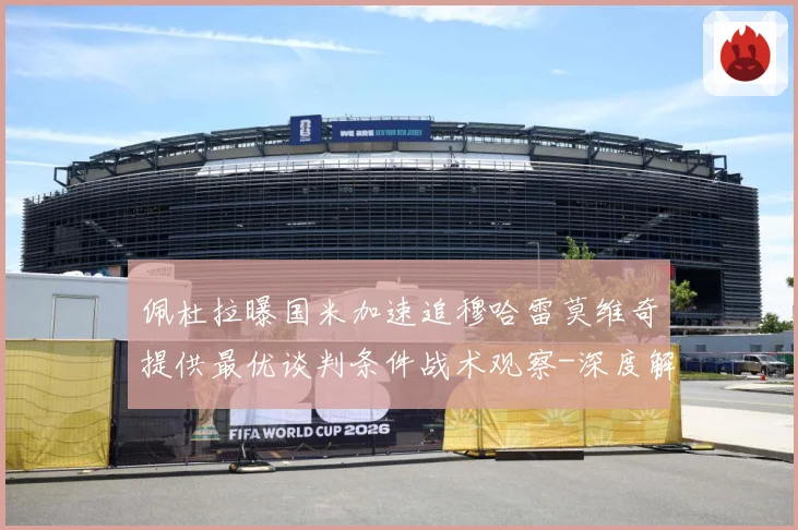 佩杜拉曝国米加速追穆哈雷莫维奇提供最优谈判条件战术观察-深度解析