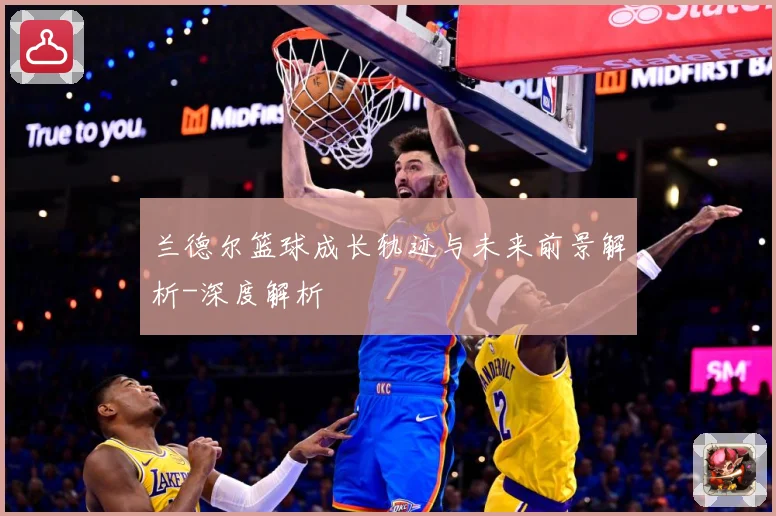 兰德尔篮球成长轨迹与未来前景解析-深度解析