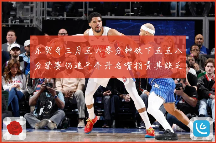 东契奇三月五六零分钟砍下五五八分禁赛仍追平乔丹名嘴指责其缺乏成长观察-深度解析