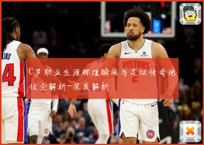 C罗职业生涯辉煌瞬间与足坛传奇地位全解析-深度解析
