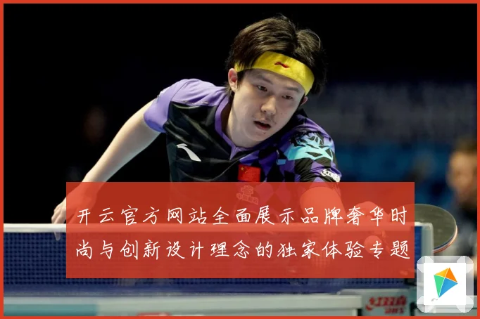 开云官方网站全面展示品牌奢华时尚与创新设计理念的独家体验专题观察-深度解析