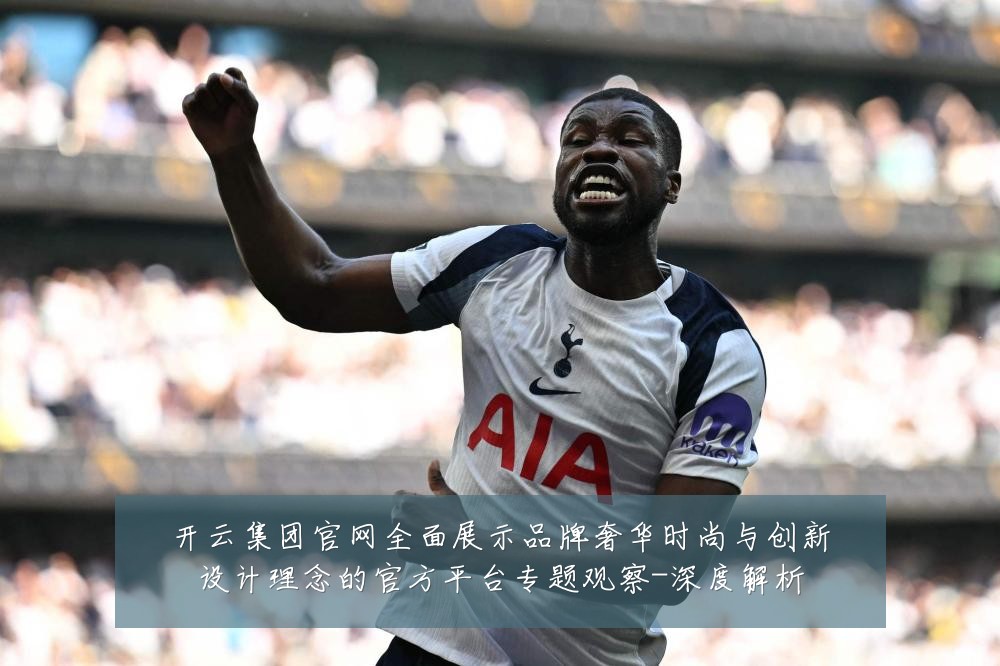 开云集团官网全面展示品牌奢华时尚与创新设计理念的官方平台专题观察-深度解析