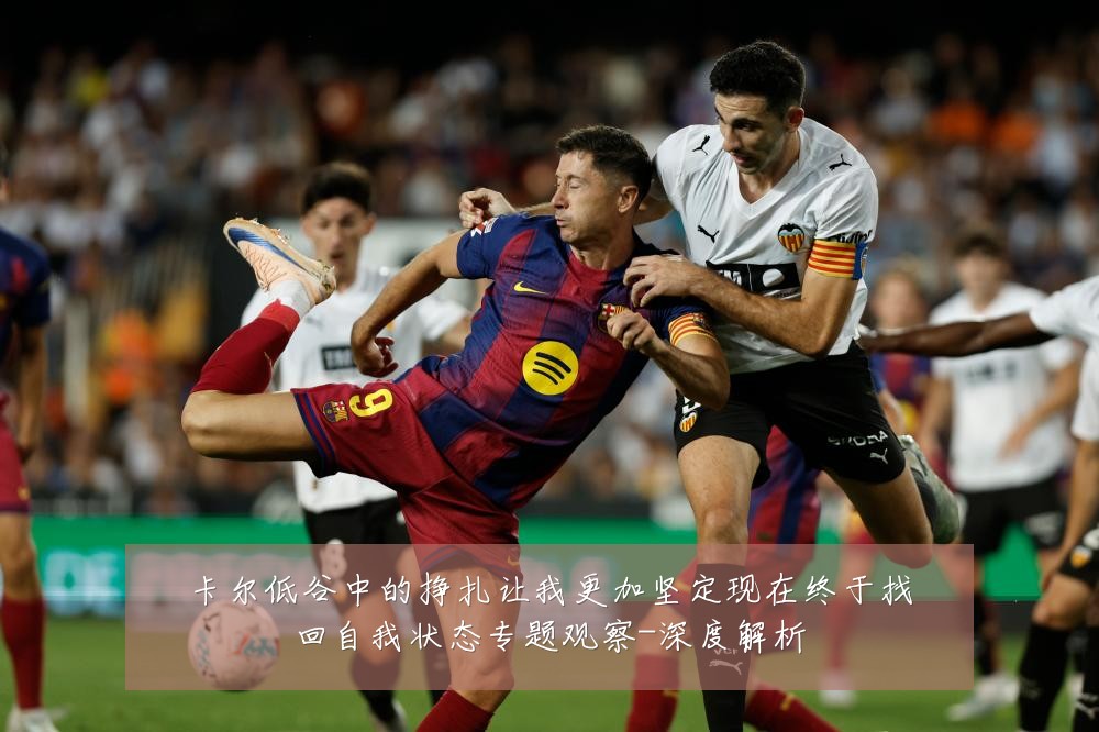 卡尔低谷中的挣扎让我更加坚定现在终于找回自我状态专题观察-深度解析