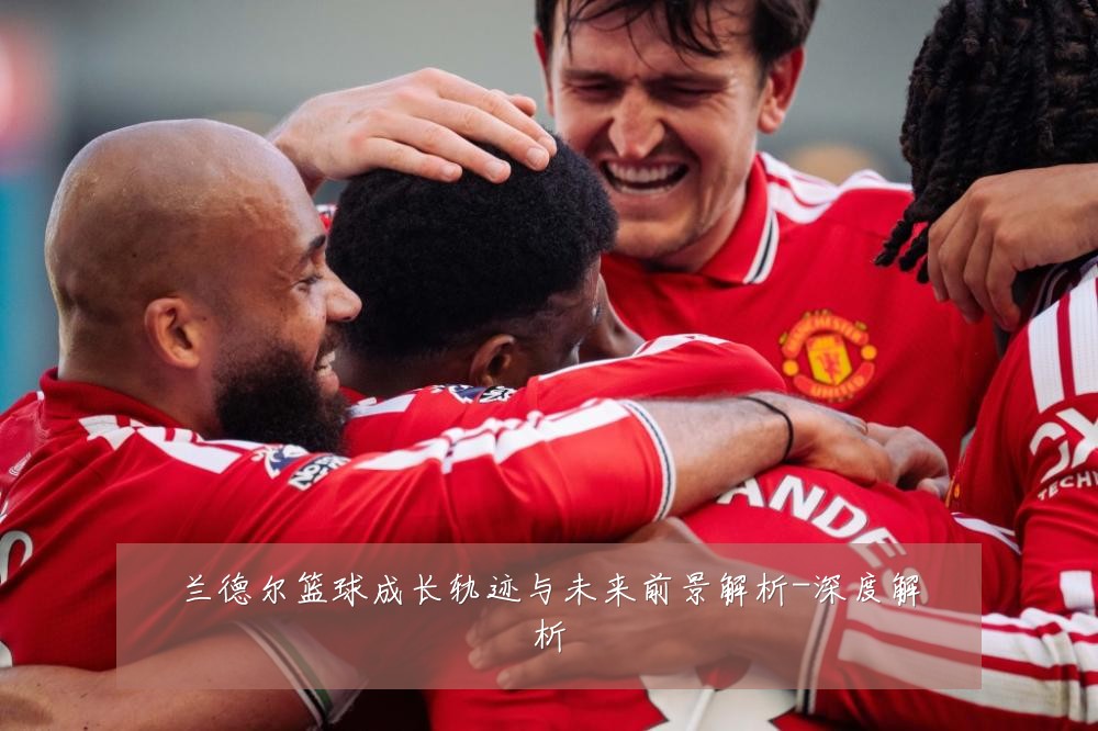 兰德尔篮球成长轨迹与未来前景解析-深度解析
