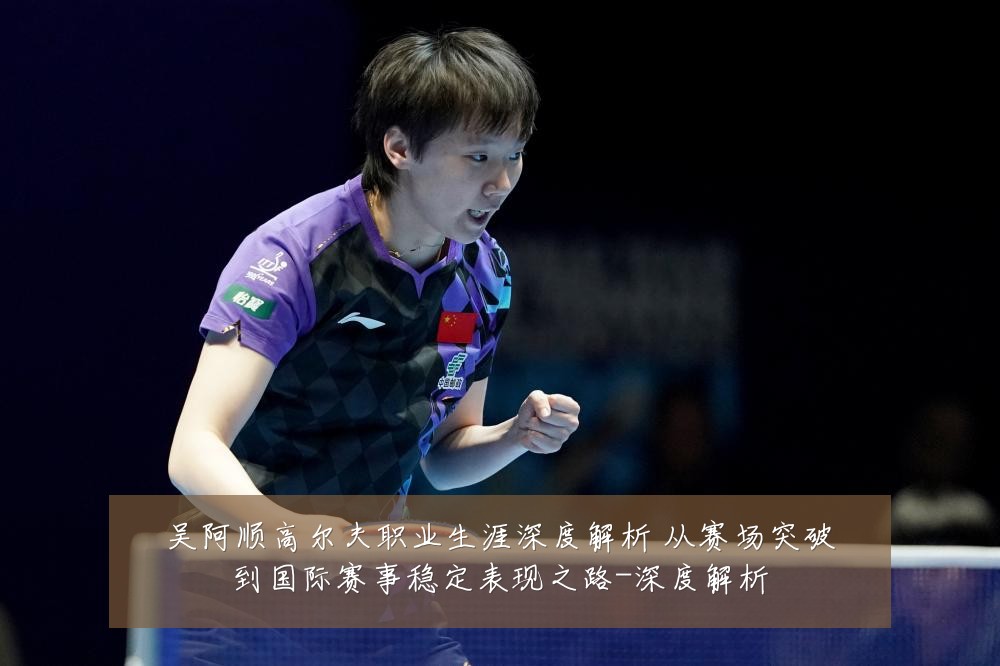 吴阿顺高尔夫职业生涯深度解析 从赛场突破到国际赛事稳定表现之路-深度解析