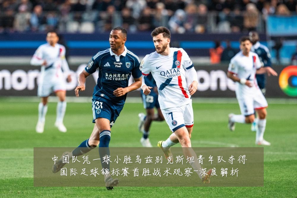 中国队凭一球小胜乌兹别克斯坦青年队夺得国际足球锦标赛首胜战术观察-深度解析