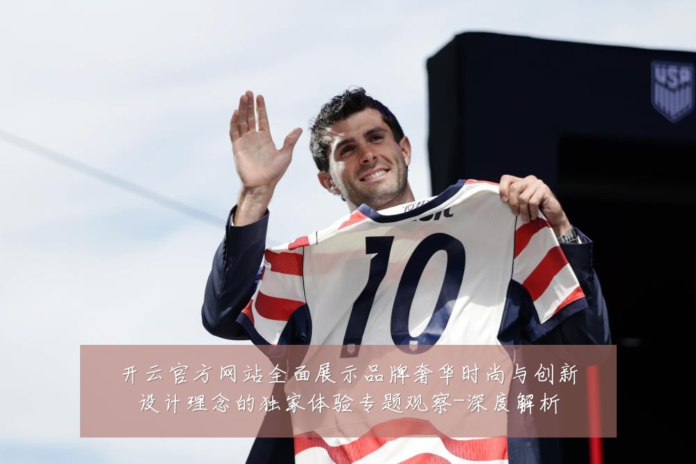 开云官方网站全面展示品牌奢华时尚与创新设计理念的独家体验专题观察-深度解析